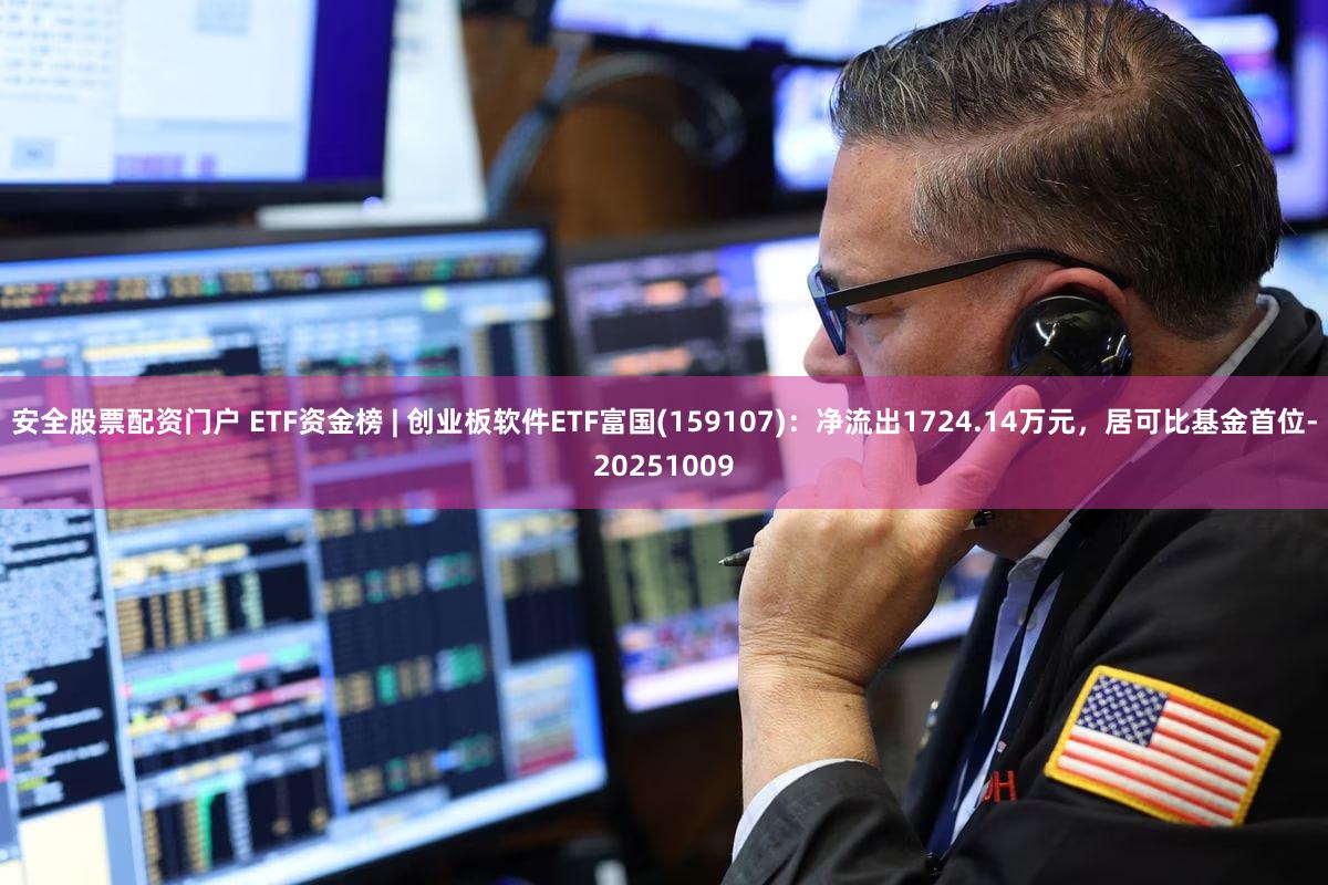 安全股票配资门户 ETF资金榜 | 创业板软件ETF富国(159107)：净流出1724.14万元，居可比基金首位-20251009