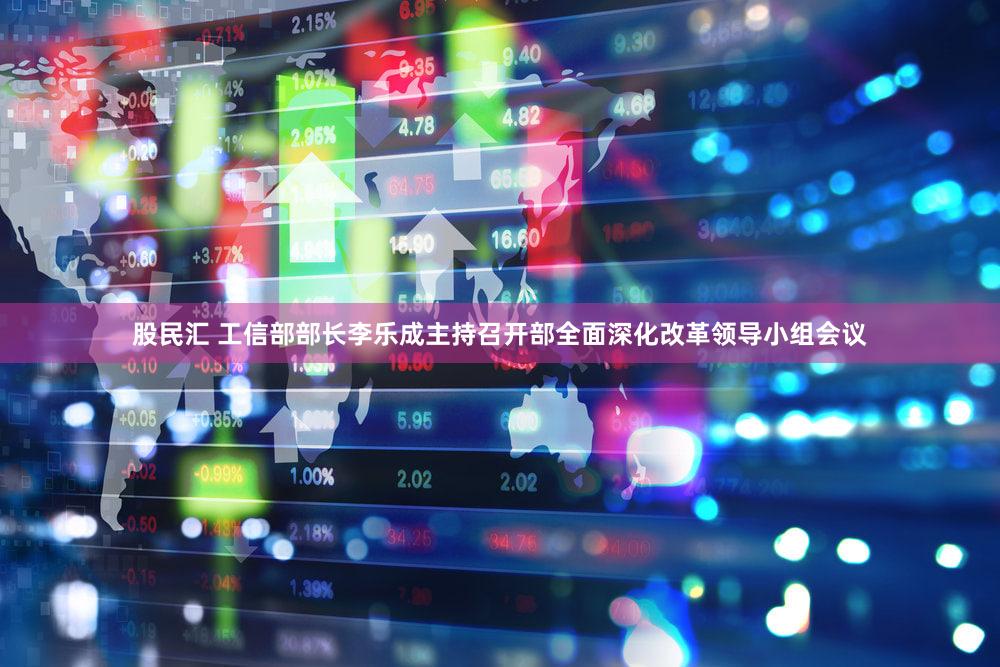 股民汇 工信部部长李乐成主持召开部全面深化改革领导小组会议