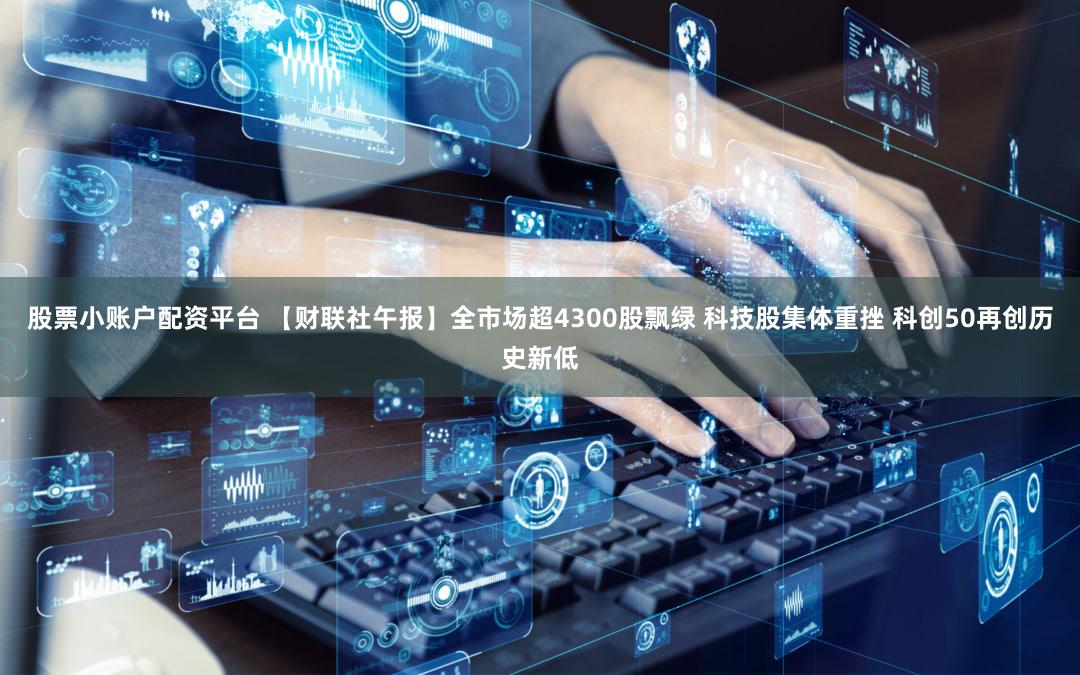 股票小账户配资平台 【财联社午报】全市场超4300股飘绿 科技股集体重挫 科创50再创历史新低