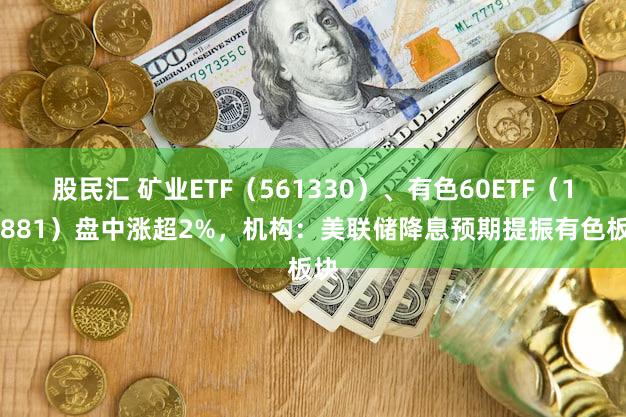 股民汇 矿业ETF(561330)、有色60ETF(159881)盘中涨超2%,机构:美联储降息预期提振有色板块