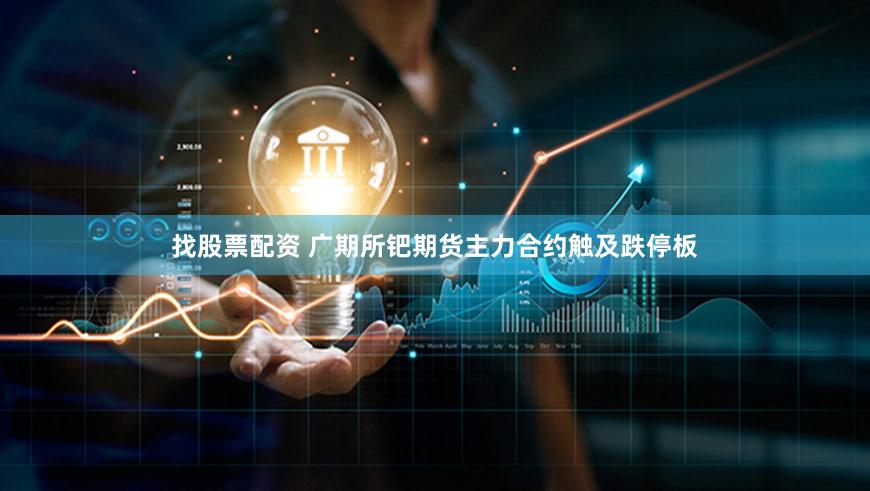 找股票配资 广期所钯期货主力合约触及跌停板