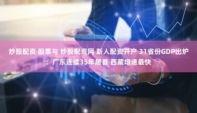 炒股配资 股票与 炒股配资网 新人配资开户 31省份GDP出炉：广东连续35年居首 西藏增速最快