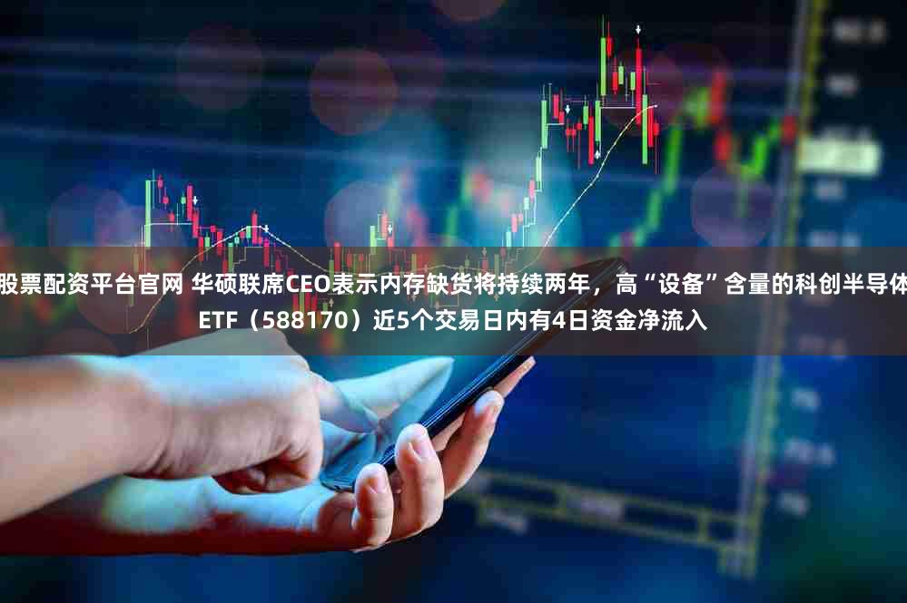 股票配资平台官网 华硕联席CEO表示内存缺货将持续两年，高“设备”含量的科创半导体ETF（588170）近5个交易日内有4日资金净流入