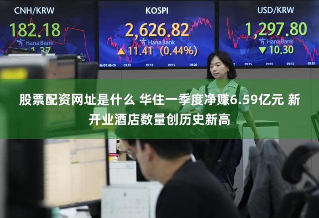股票配资网址是什么 华住一季度净赚6.59亿元 新开业酒店数量创历史新高