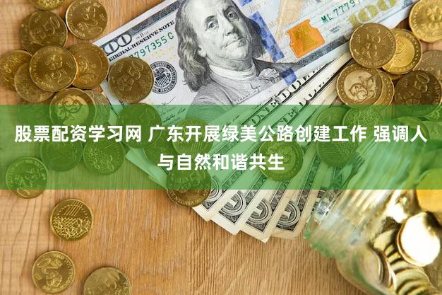 股票配资学习网 广东开展绿美公路创建工作 强调人与自然和谐共生