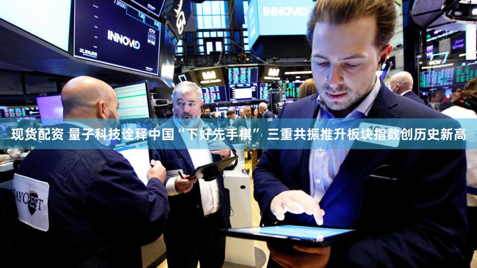 现货配资 量子科技诠释中国“下好先手棋” 三重共振推升板块指数创历史新高