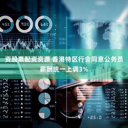 资股票配资资源 香港特区行会同意公务员薪酬统一上调3%