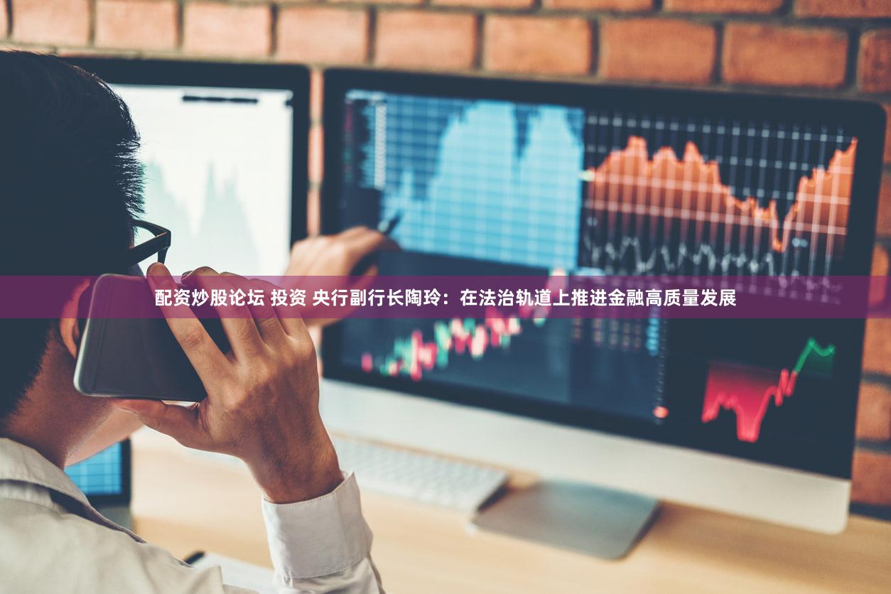 配资炒股论坛 投资 央行副行长陶玲：在法治轨道上推进金融高质量发展