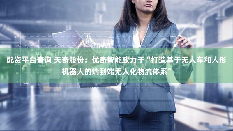配资平台查询 天奇股份：优奇智能致力于“打造基于无人车和人形机器人的端到端无人化物流体系”