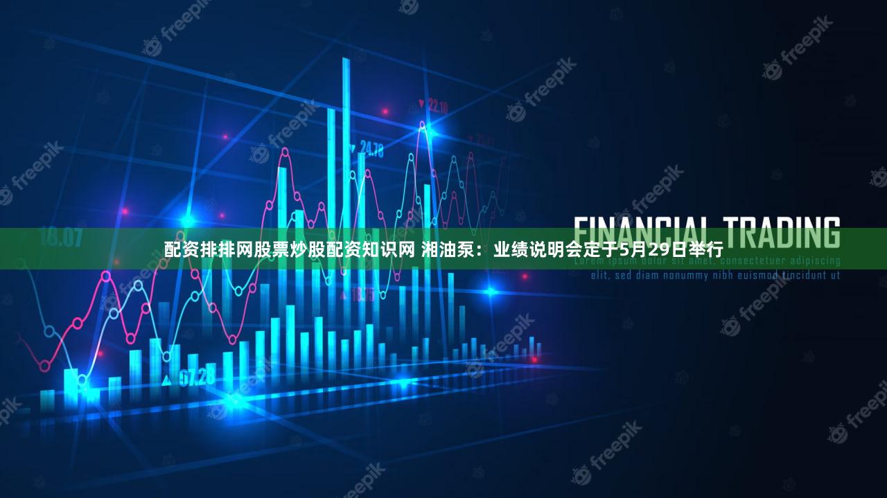 配资排排网股票炒股配资知识网 湘油泵：业绩说明会定于5月29日举行