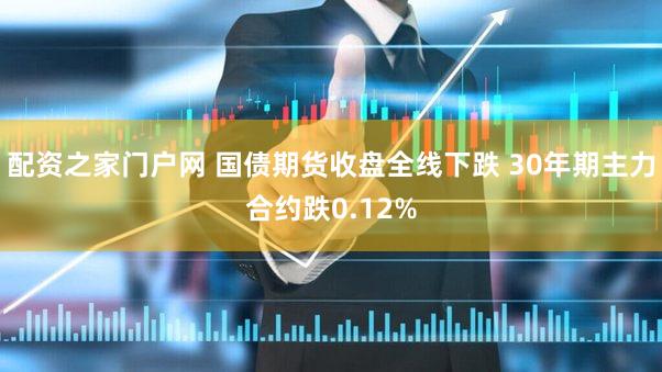 配资之家门户网 国债期货收盘全线下跌 30年期主力合约跌0.12%
