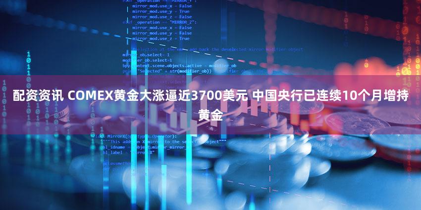 配资资讯 COMEX黄金大涨逼近3700美元 中国央行已连续10个月增持黄金