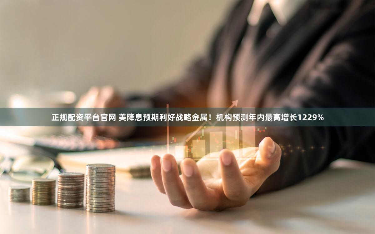正规配资平台官网 美降息预期利好战略金属！机构预测年内最高增长1229%