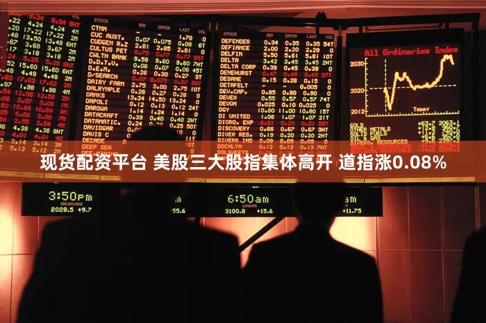 现货配资平台 美股三大股指集体高开 道指涨0.08%