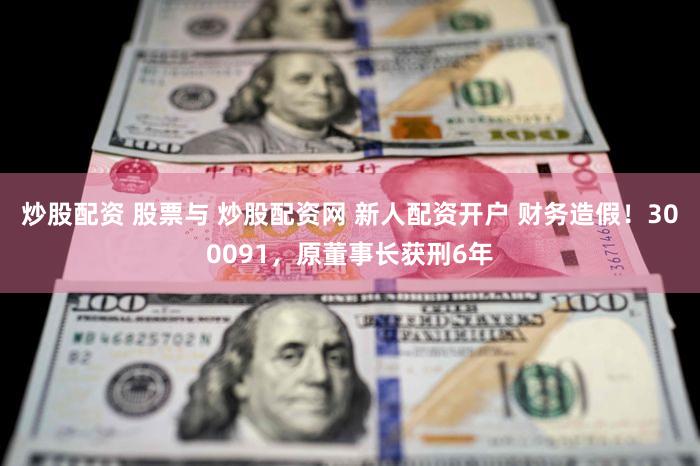 炒股配资 股票与 炒股配资网 新人配资开户 财务造假！300091，原董事长获刑6年