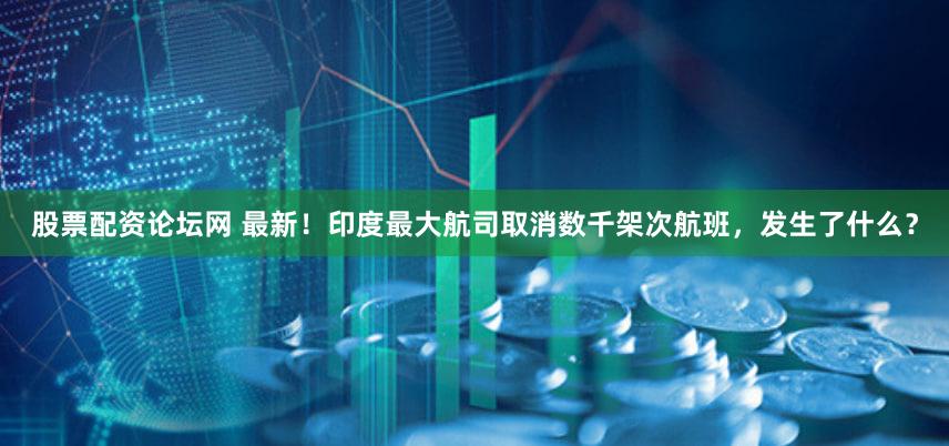 股票配资论坛网 最新！印度最大航司取消数千架次航班，发生了什么？