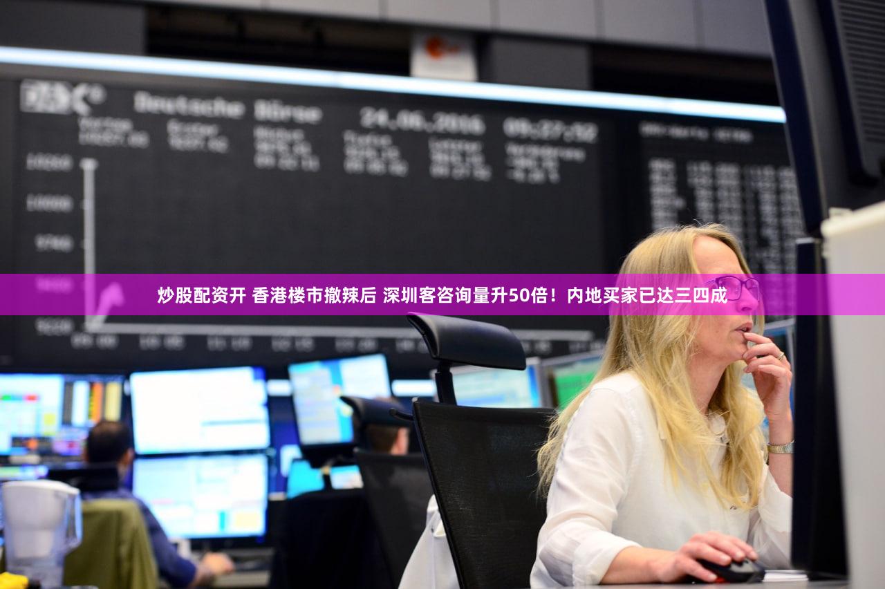 炒股配资开 香港楼市撤辣后 深圳客咨询量升50倍！内地买家已达三四成