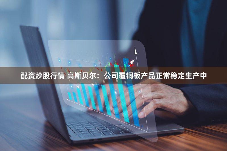 配资炒股行情 高斯贝尔：公司覆铜板产品正常稳定生产中