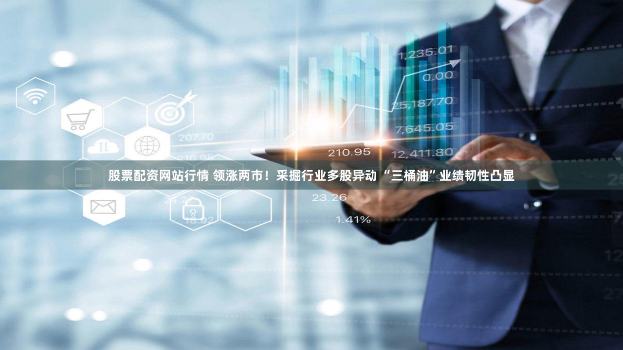 股票配资网站行情 领涨两市！采掘行业多股异动 “三桶油”业绩韧性凸显